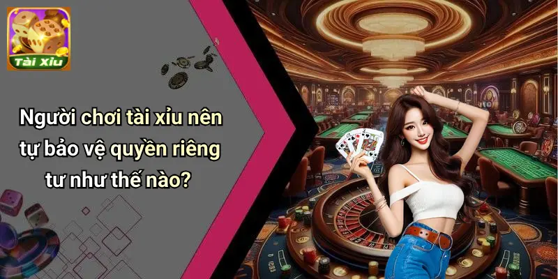 Quyền Riêng Tư 4 Người chơi tài xỉu nên tự bảo vệ quyền riêng tư như thế nào?
